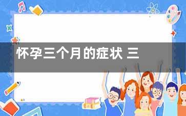 怀孕三个月的症状 三个月了你是不是也会这样,怀孕三个月的症状和表现形式